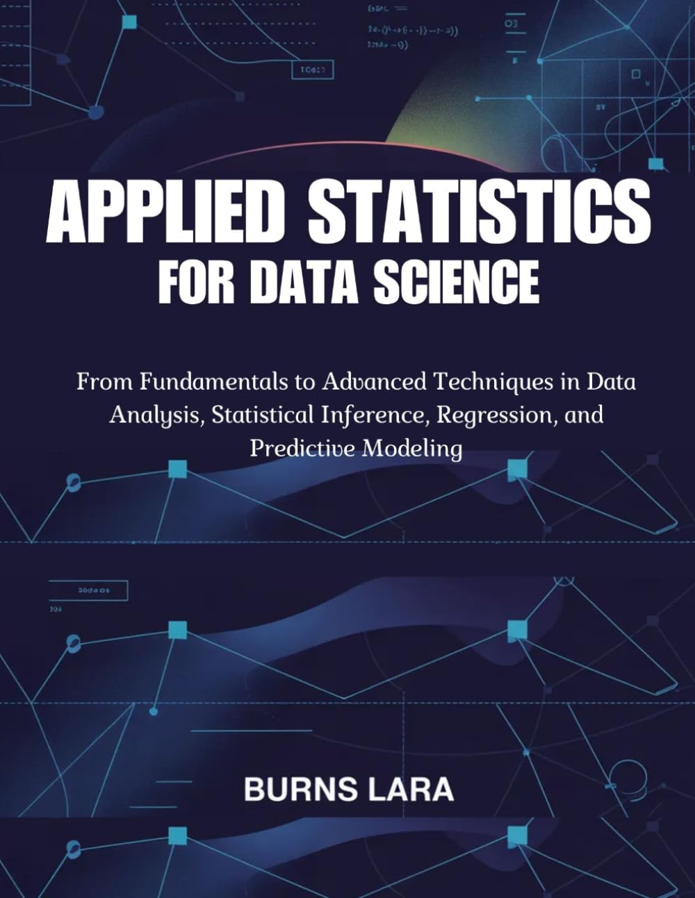 Applied Statistics for Data Science: From Fundamentals to Advanced Techniques in Data Analysis, Statistical Inference, Regression, and Predictive Modeling