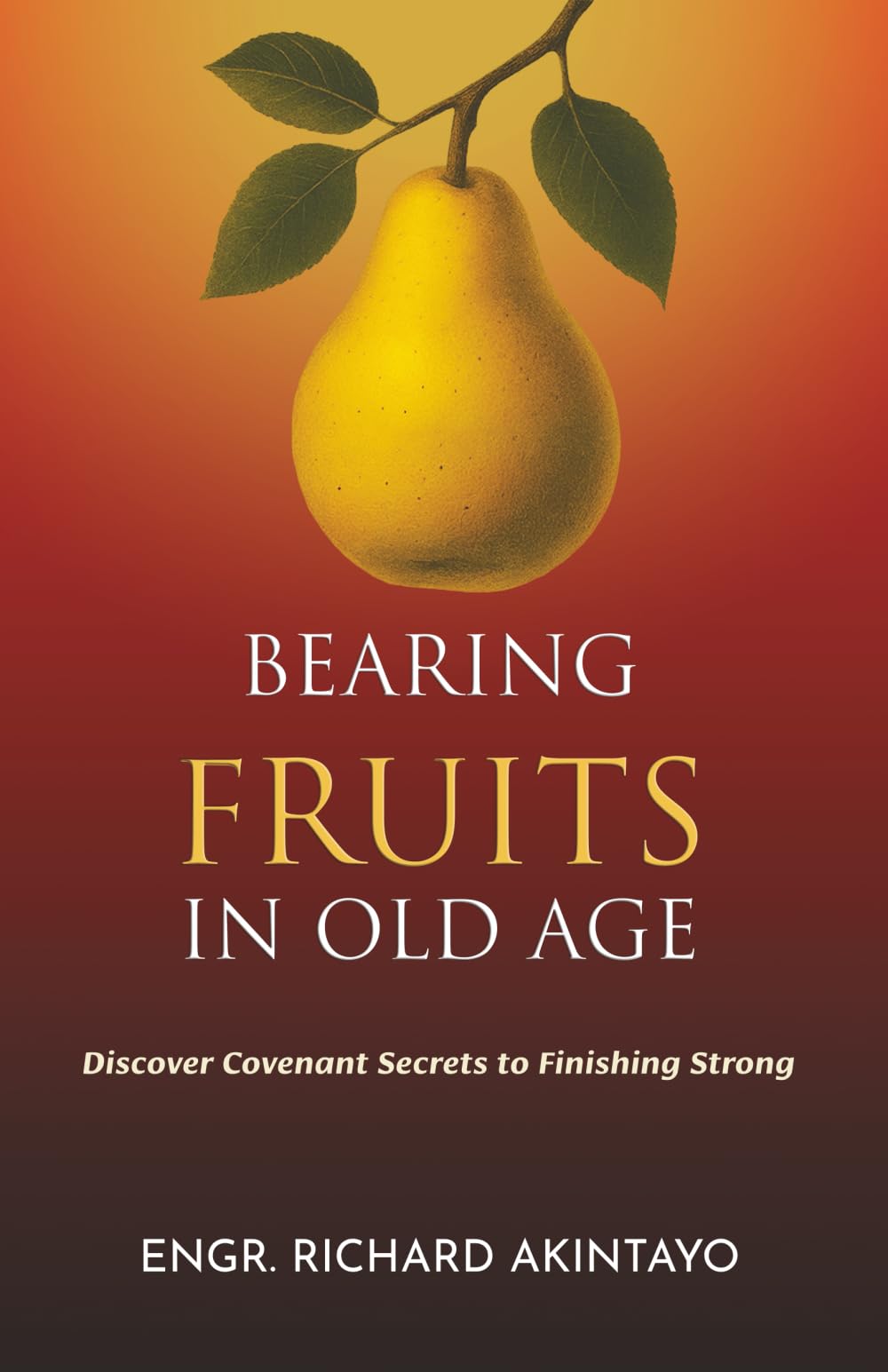 BEARING FRUITS IN OLD AGE: Discover Covenant Secrets to Finishing Strong