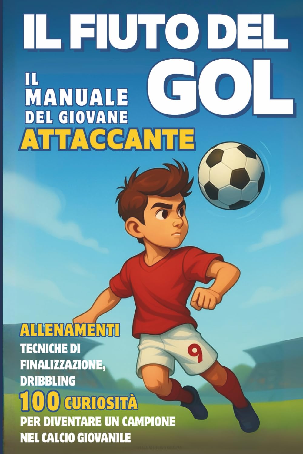 Il Fiuto del GOL - il Manuale del Giovane ATTACCANTE: Allenamenti, Tecniche di finalizzazione, Dribbling e 100 Curiosità per diventare un Campione nel Calcio giovanile.