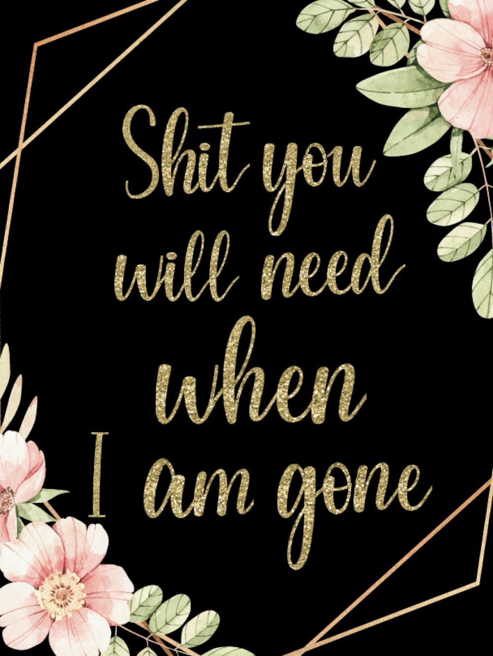 Shit You Will Need When I am Gone: End Of Life Planner And Organizer Planning | Last Wishes | And Important Information, of Belongings For Family Left Behind | Journal | Note