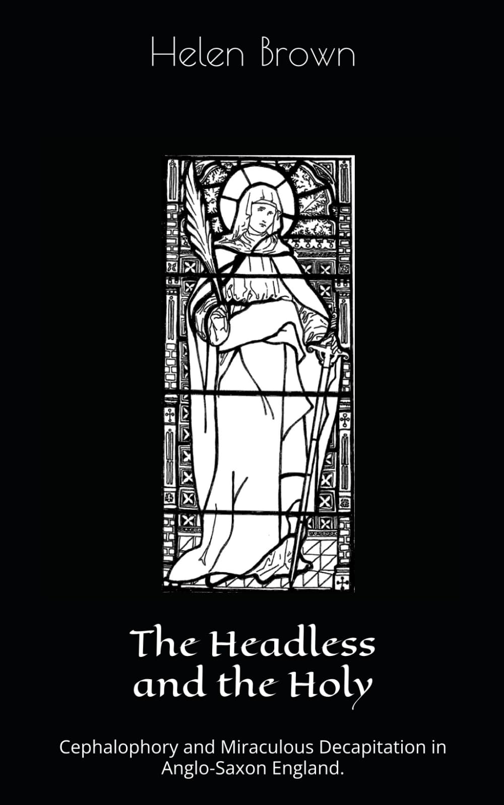 The Headless and the Holy: Cephalophory and Miraculous Decapitation in Anglo-Saxon England.