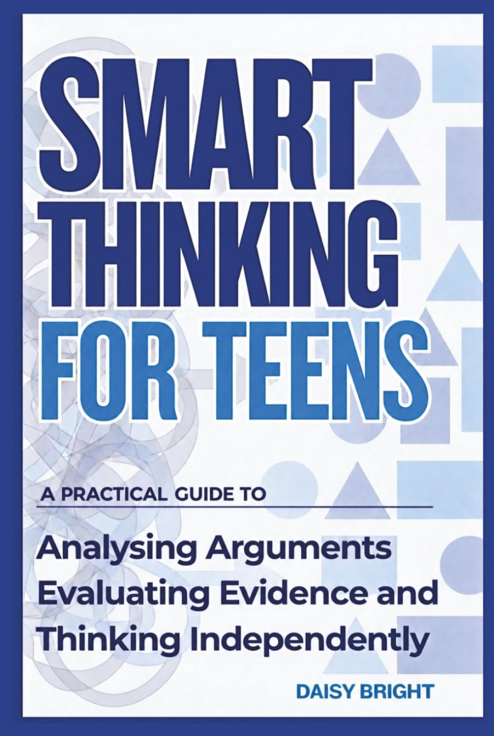 Smart Thinking for Teens: A Practical Guide to Analysing Arguments, Evaluating Evidence, and Thinking Independently