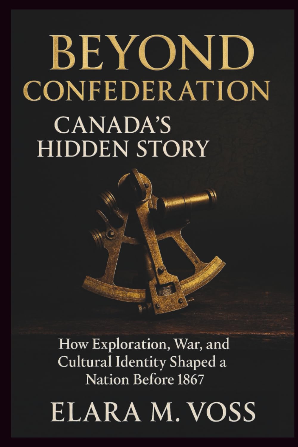Beyond Confederation: Canada’s Hidden Story: How Exploration, War, and Cultural Identity Shaped a Nation Before 1867