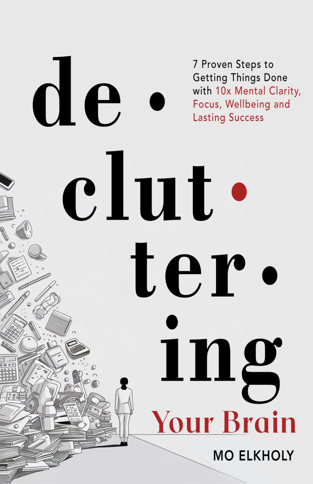 Decluttering Your Brain: 7 Proven Steps to Getting Things Done with 10x Mental Clarity, Focus, Wellbeing and Lasting Success