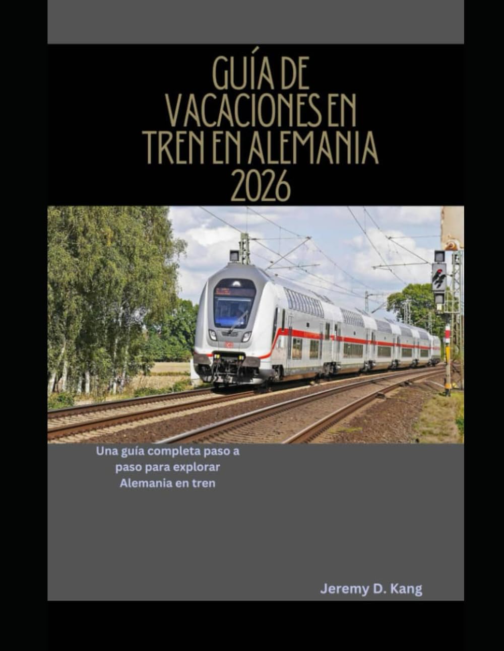 GUÍA DE VACACIONES EN TREN EN ALEMANIA 2026: Una guía completa paso a paso para explorar Alemania en tren: 2 (The Train Traveler Series)