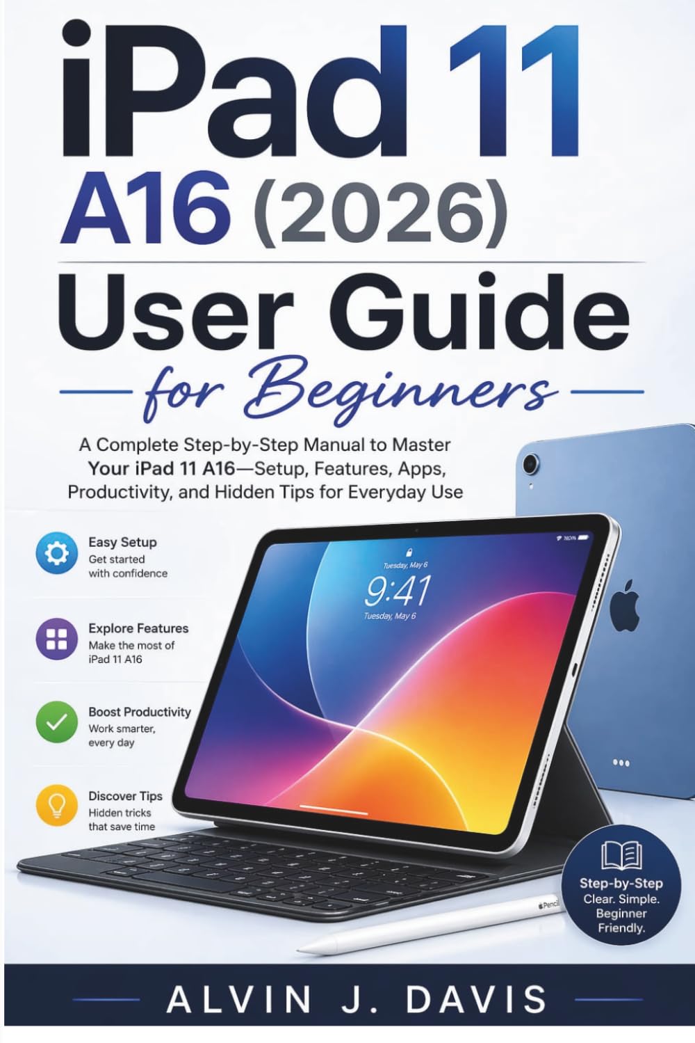 iPad 11 A16 (2026) User Guide for Beginners: A Complete Step-by-Step Manual to Master Your iPad 11 A16—Setup, Features, Apps, Productivity, and Hidden Tips for Everyday Use