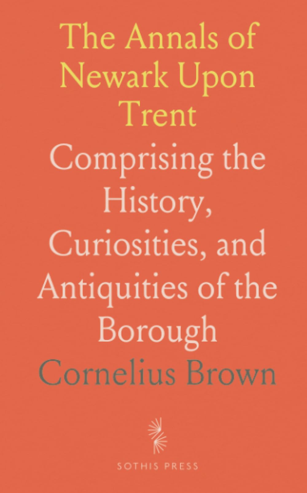 The Annals of Newark Upon Trent: Comprising the History, Curiosities, and Antiquities of the Borough