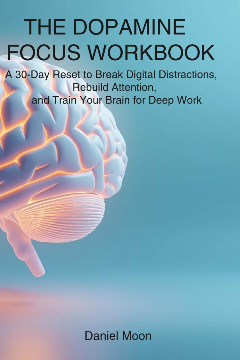 The Dopamine Focus Workbook: A 30-Day Reset to Break Digital Distractions, Rebuild Attention, and Train Your Brain for Deep Work (Brain Reset Series)