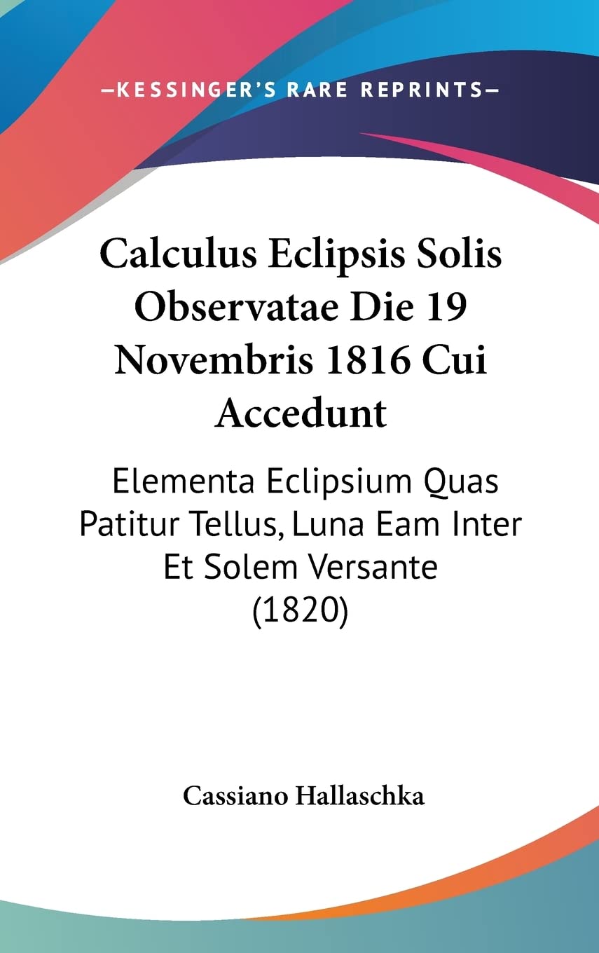 Calculus Eclipsis Solis Observatae Die 19 Novembris 1816 Cui Accedunt: Elementa Eclipsium Quas Patitur Tellus, Luna Eam Inter Et Solem Versante (1820)