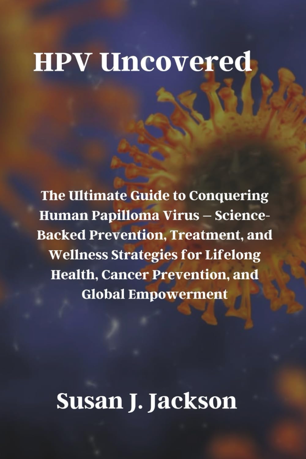 HPV Uncovered: The Ultimate Guide to Conquering Human Papilloma Virus – Science-Backed Prevention, Treatment, and Wellness Strategies for Lifelong Health, Cancer Prevention, and Global Empowerment