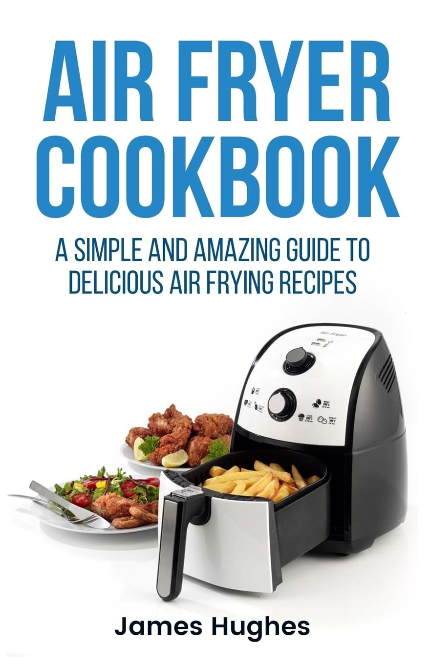 Air fryer cookbook: A simple and amazing guide to delicious air frying recipes