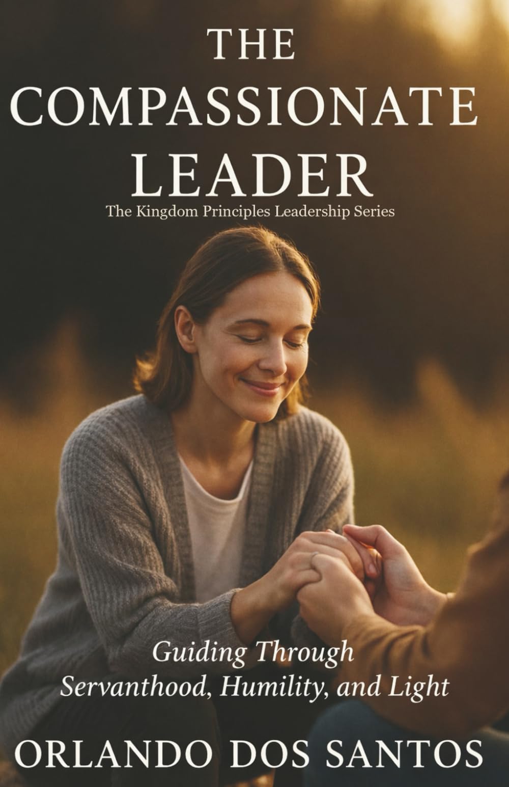 The Compassionate Leader: Guiding Through Servanthood, Humility and Light (The Kingdom Principles Leadership Series)