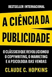 A Ciência Da Publicidade - O Clássico que Revolucionou o Copywriting, o Marketing e a Psicologia Das Vendas