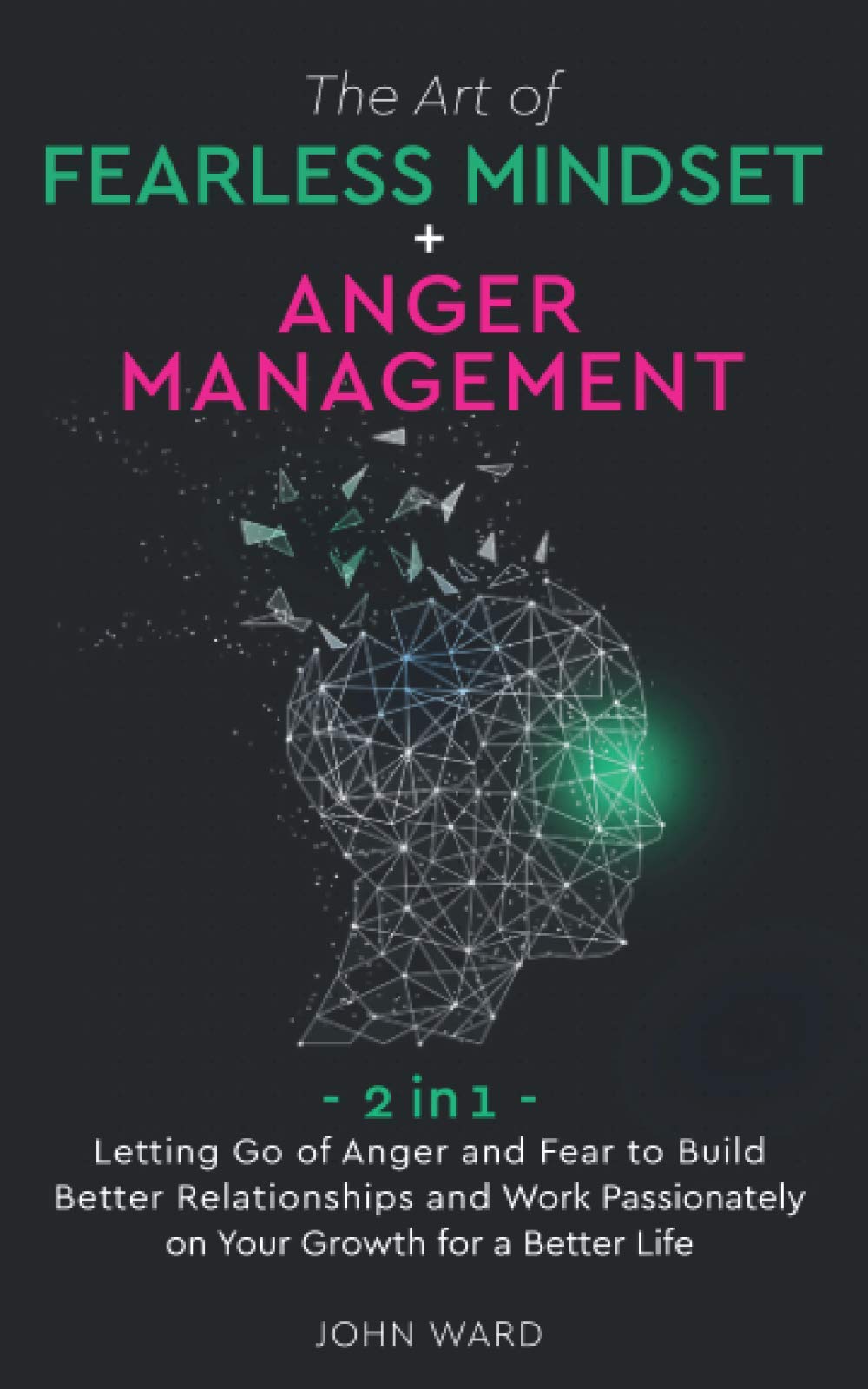 The Art of Fearless Mindset + Anger Management: 2 in 1- Letting Go of Anger and Fear to Build Better Relationship and Work Passionately on Your Growth for a Better Life