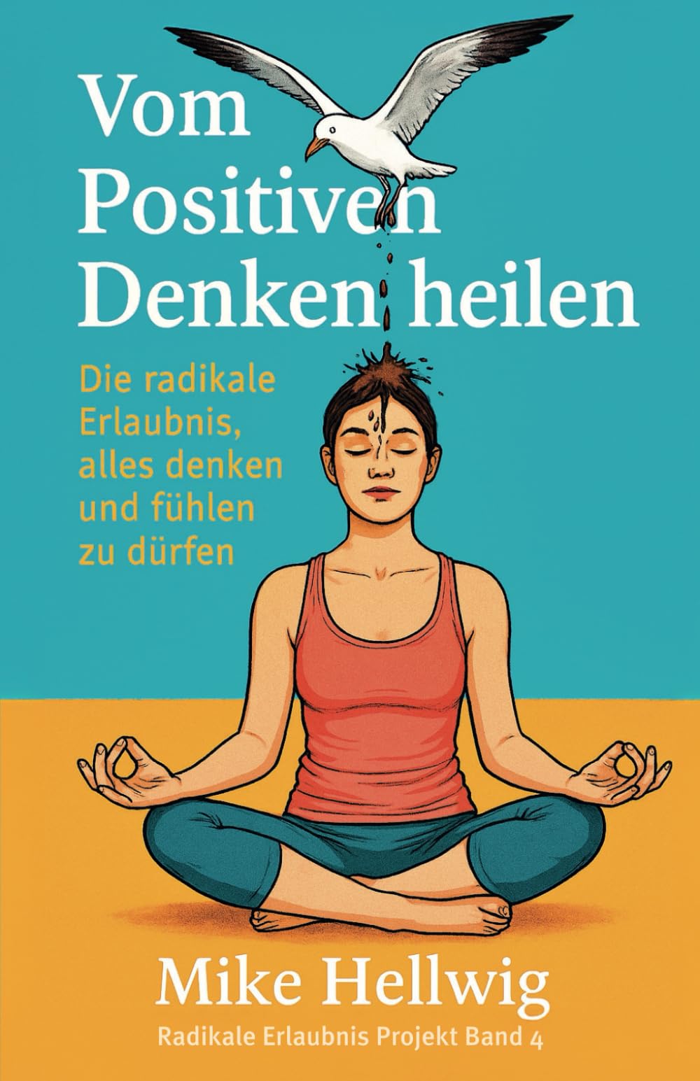 Vom Positiven Denken heilen: Die radikale Erlaubnis, alles denken und fühlen zu dürfen: 4 (Radikale Erlaubnis Projekt)