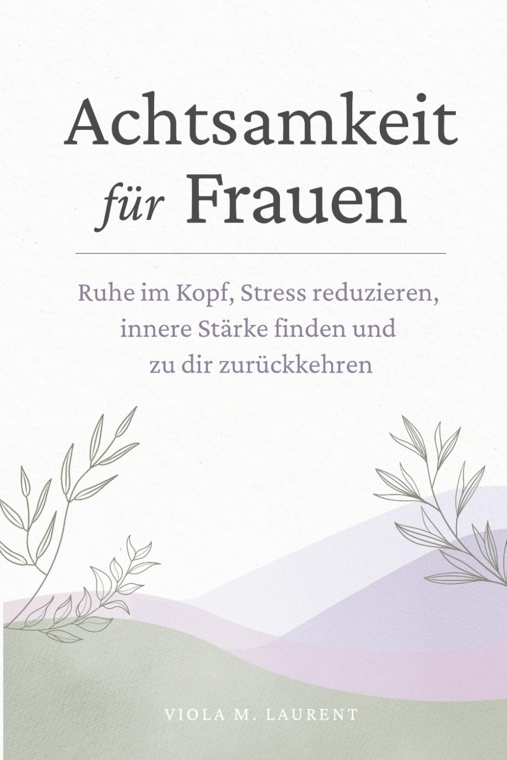 Achtsamkeit für Frauen: Ruhe im Kopf, Stress reduzieren, innere Stärke finden und zu dir zurückkehren