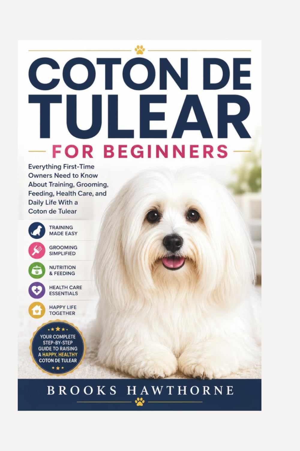 COTON DE TULEAR FOR BEGINNERS: Everything First-Time Owners Need to Know About Training, Grooming, Feeding, Health Care, and Daily Life With a Coton de Tulear