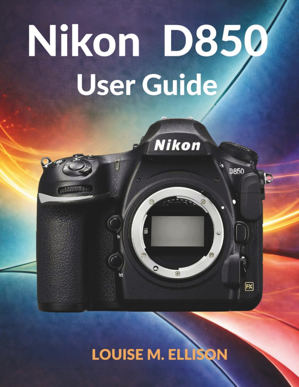 NIKON D850 USER GUIDE: Ultimate step by step manual for troubleshooting DSLR settings, calibrating autofocus, and mastering professional photography.