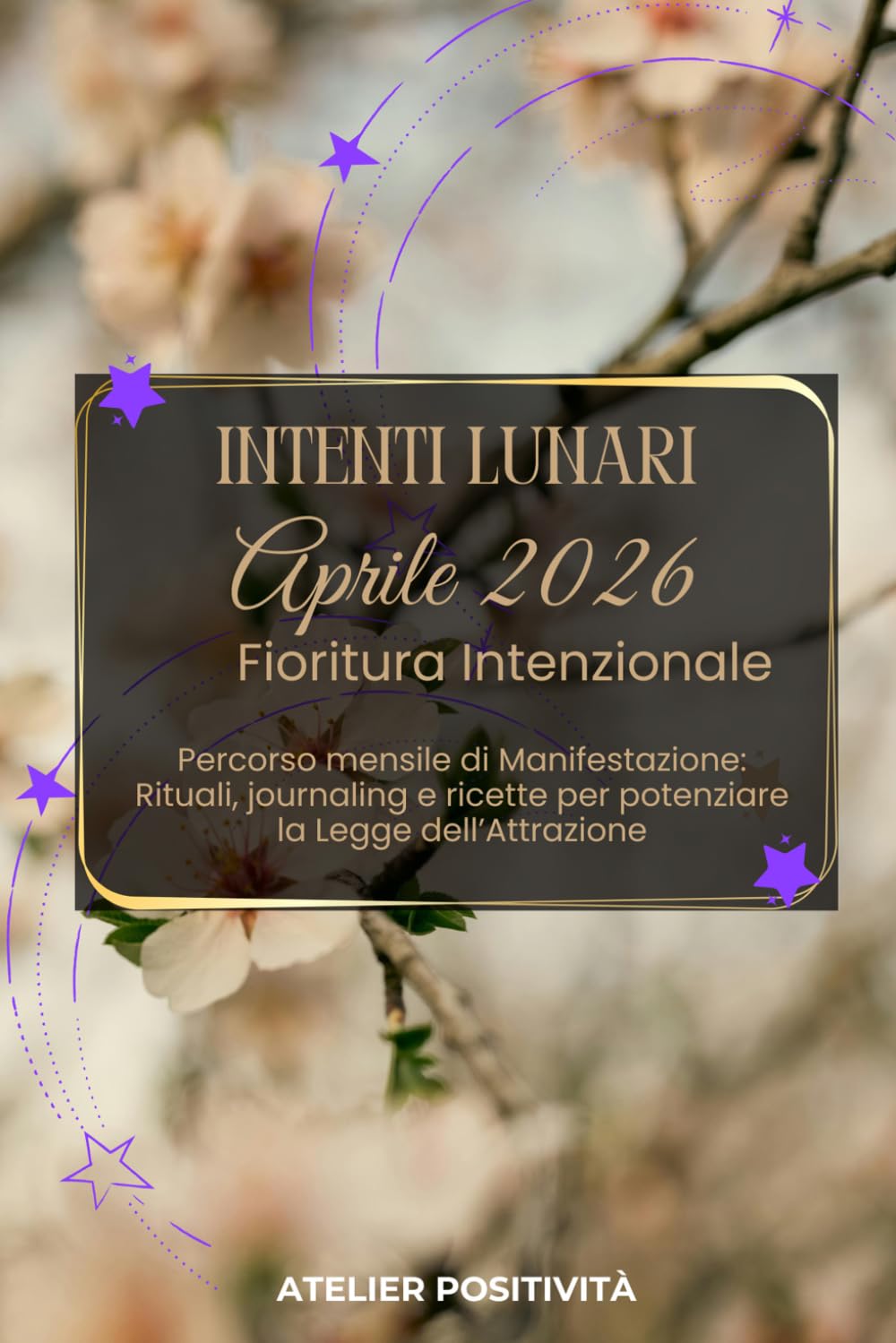 Intenti Lunari aprile 2026 - Fioritura Intenzionale: Percorso mensile di Manifestazione: Rituali, journaling e ricette per potenziare la Legge dell'Attrazione