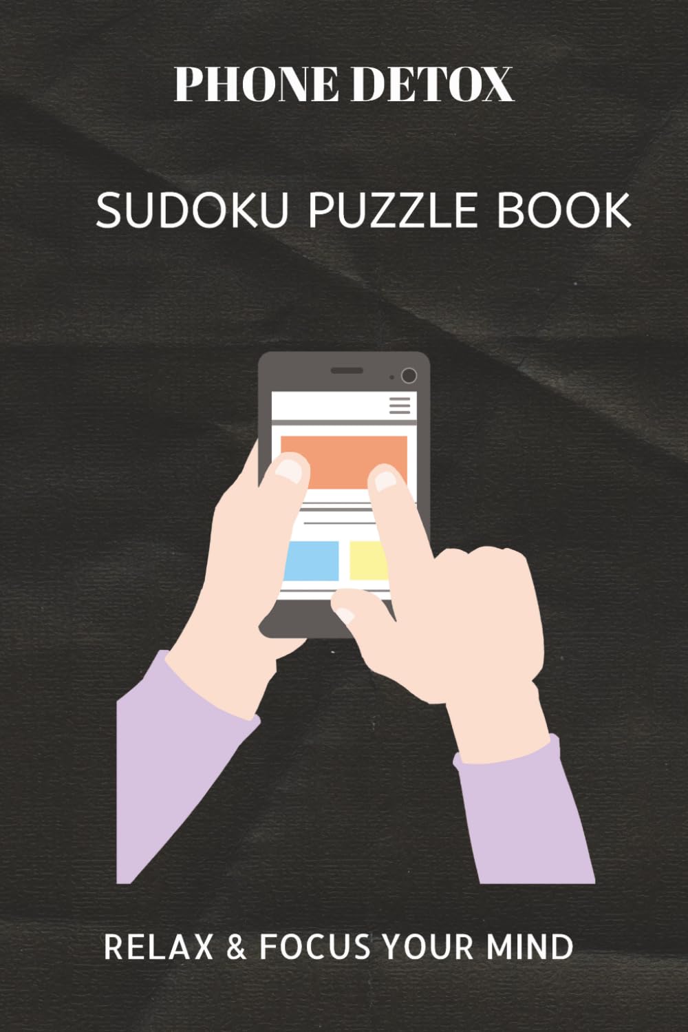 PHONE DETOX SUDOKU PUZZLE BOOK: Phone Detox Sudoku Puzzle Book 50+ Easy to Hard Sudoku Puzzles for Adults | Reduce Screen Time, Improve Focus and ... x 9 Inches | 110 Pages | Solutions Included.