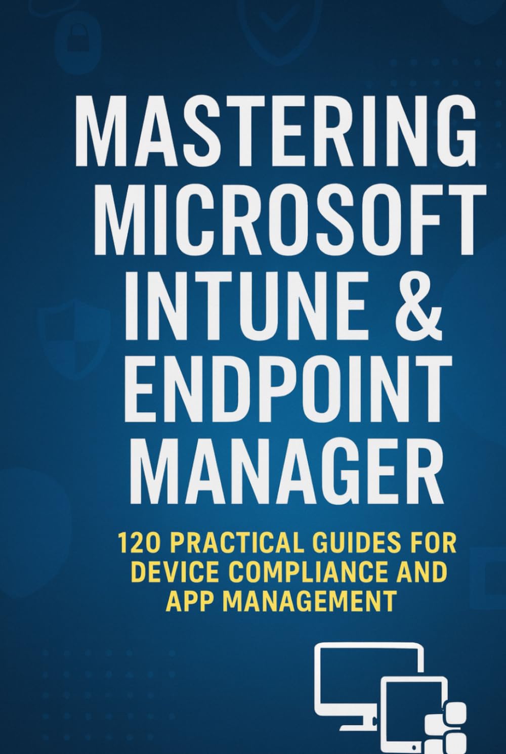 Mastering Microsoft Intune & Endpoint Manager: 120 Practical Questions and Answers for Secure Device Management, Compliance, and Troubleshooting (Mastering Microsoft 365 Series)