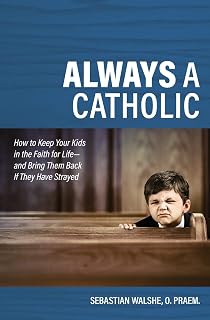 Always a Catholic - How to Keep Your Kids in the Faith for Life- and Bring Them Back If They Have Strayed