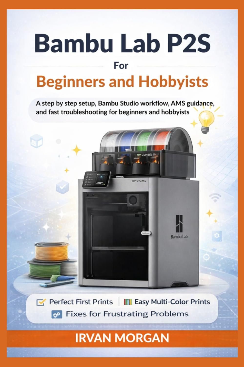 Bambu Lab P2S for Beginners and Hobbyists: A step by step setup, Bambu Studio workflow, AMS guidance, and fast troubleshooting for beginners and hobbyists      Paperback – February 12, 2026