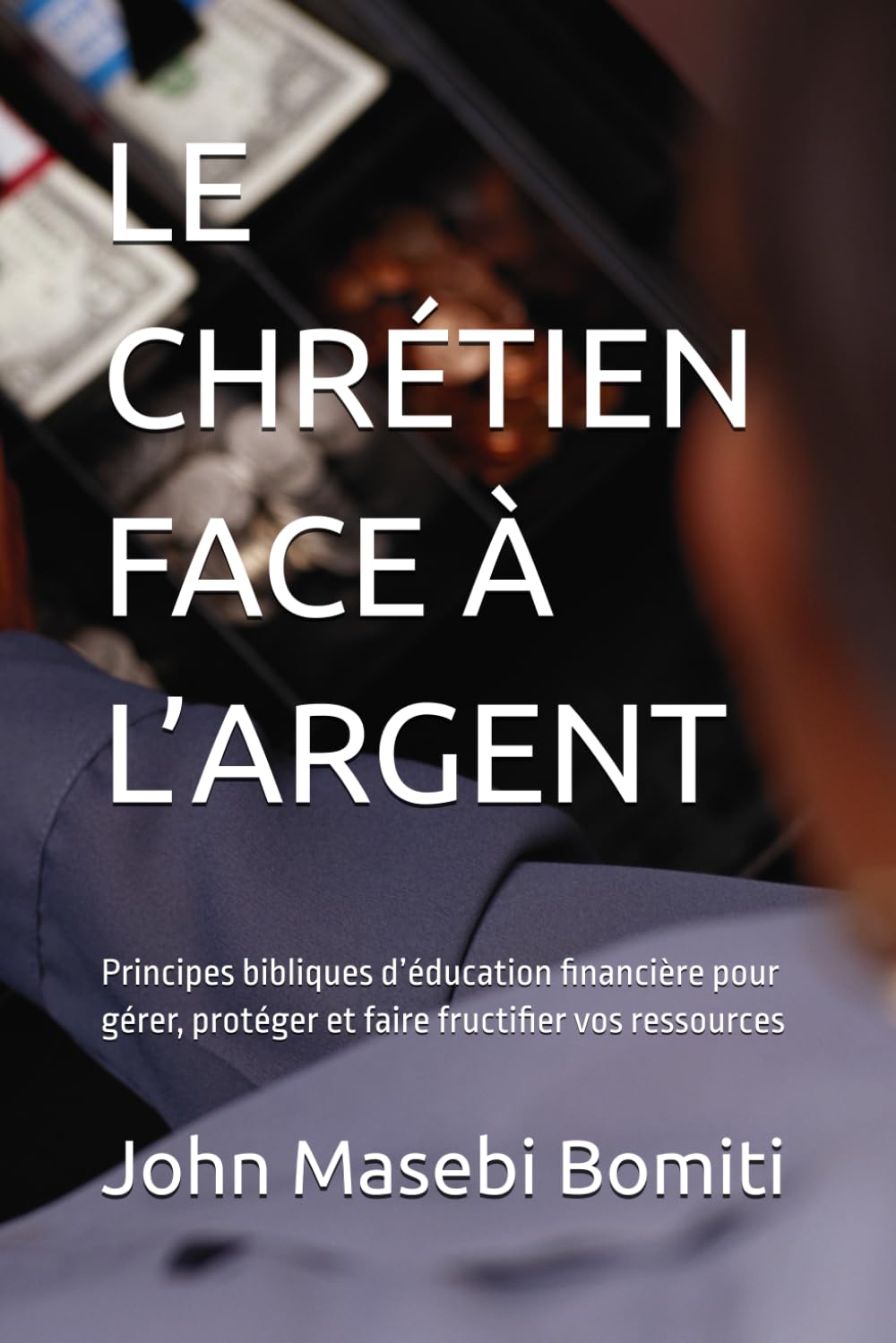 LE CHRÉTIEN FACE À L’ARGENT: Principes bibliques d’éducation financière pour gérer, protéger et faire fructifier vos ressources