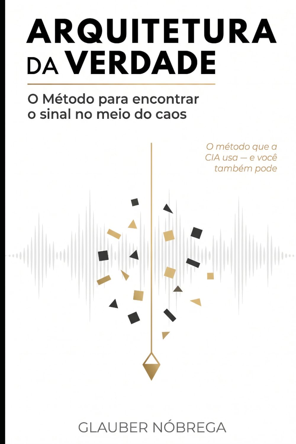 ARQUITETURA DA VERDADE: O Método para Encontrar o Sinal no Meio do Caos