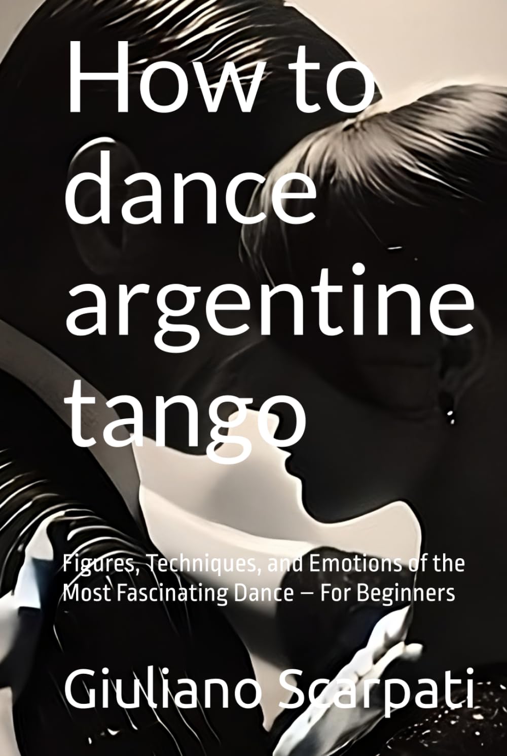 How to dance argentine tango: Figures, Techniques, and Emotions of the Most Fascinating Dance – For Beginners (Tango Passion)