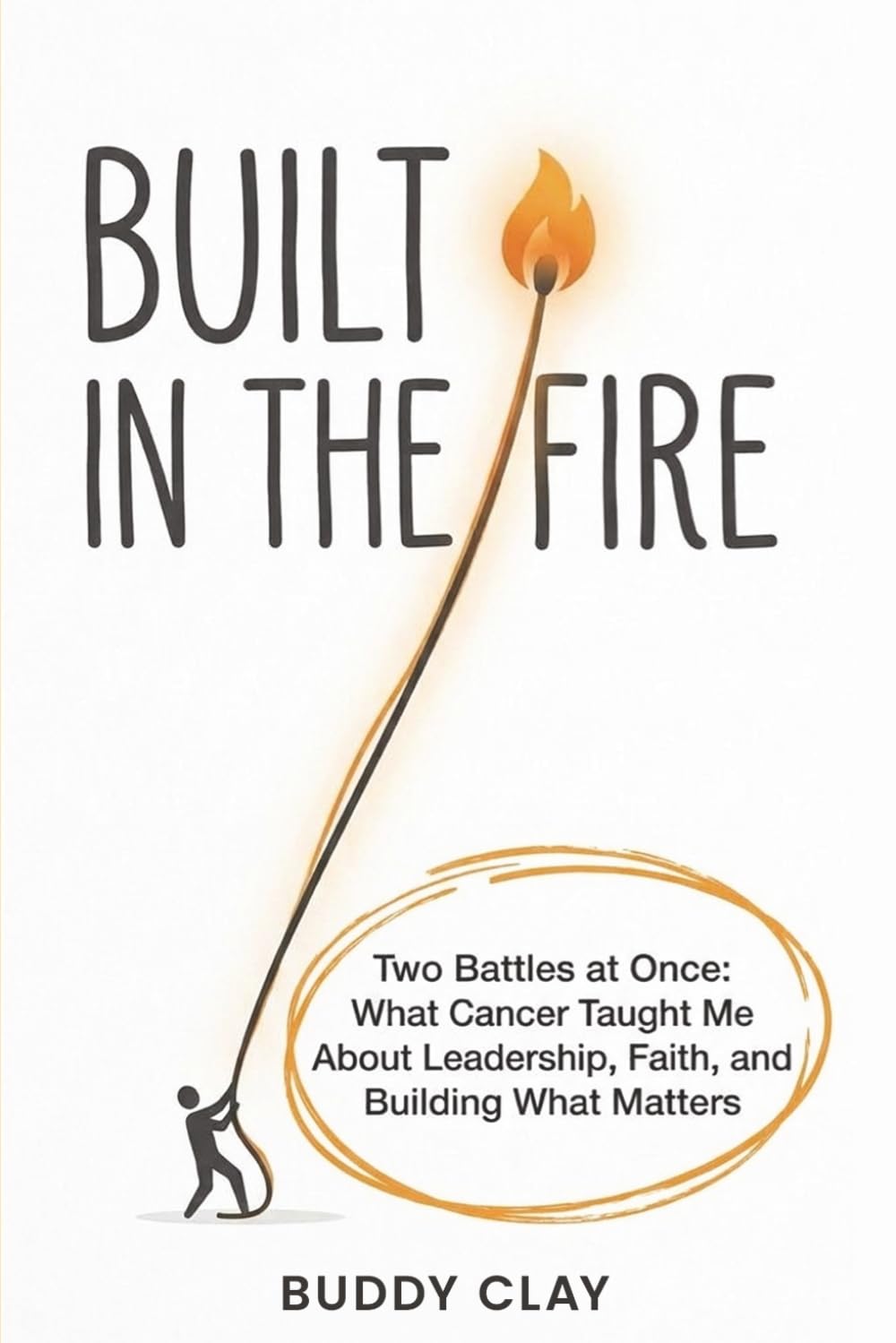 Built In The Fire: Two Battles At Once: What Cancer Taught Me About Leadership, Faith, and Building What Matters