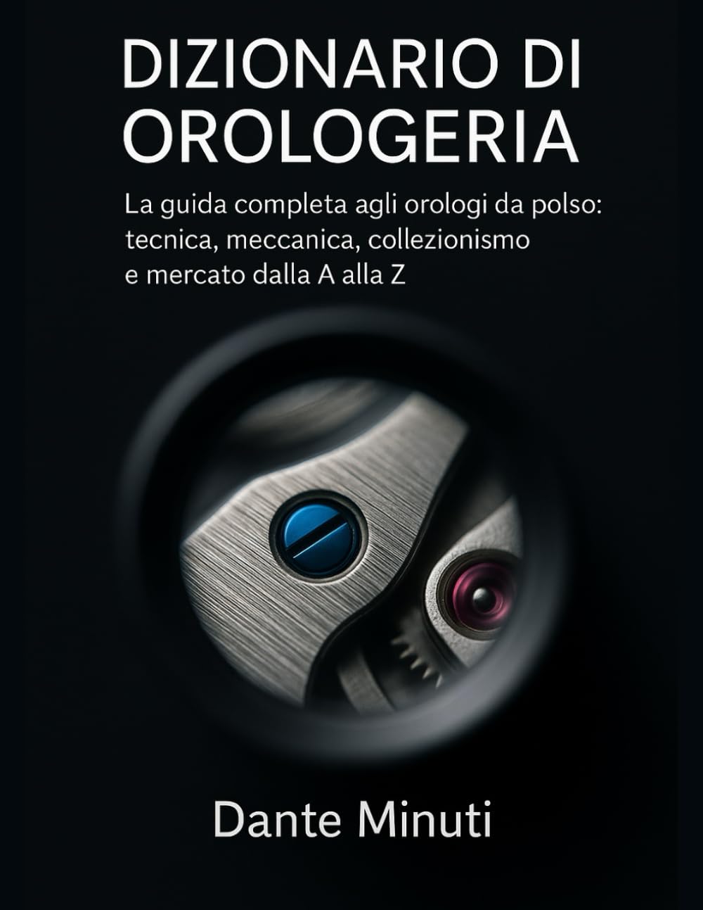 Dizionario di Orologeria: La guida completa agli orologi da polso: tecnica, meccanica, collezionismo e mercato dalla A alla Z. (OROLOGERIA FACILE)
