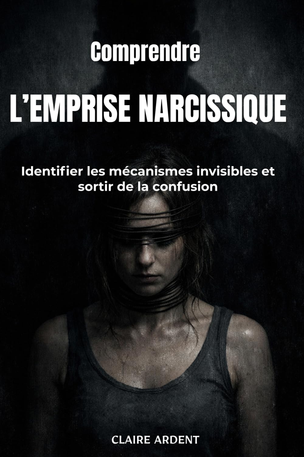 Comprendre l’emprise narcissique: Identifier les mécanismes invisibles et sortir de la confusion (Relations toxiques — Claire Ardent)