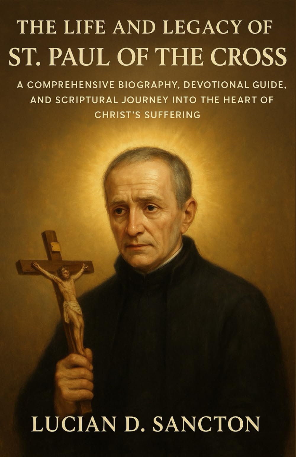 THE LIFE AND LEGACY OF ST. PAUL OF THE CROSS: A COMPREHENSIVE BIOGRAPHY, DEVOTIONAL GUIDE, AND SCRIPTURAL JOURNEY INTO THE HEART OF CHRIST ’S SUFFERING