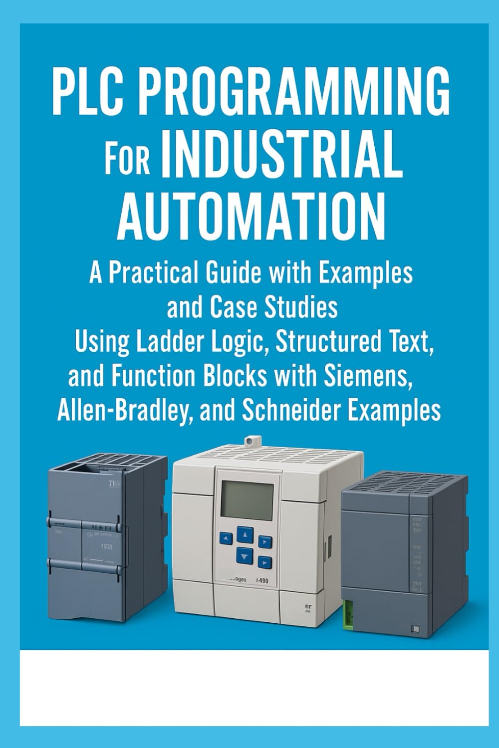PLC Programming for Industrial Automation: A Practical Guide with Examples and Case Studies: Using Ladder Logic, Structured Text, Function Blocks with Siemens, Allen-Bradley, and Schneider Examples