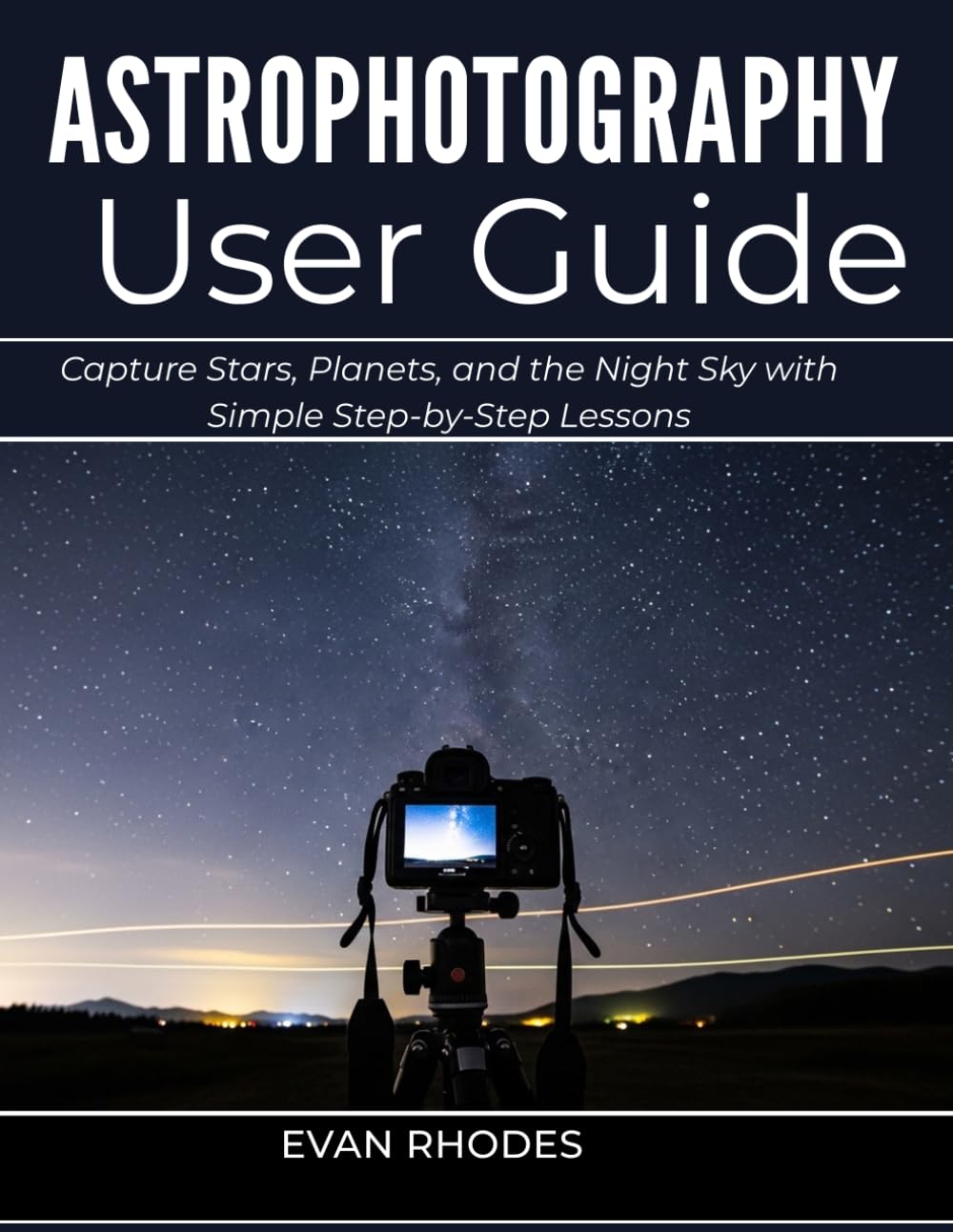 ASTROPHOTOGRAPHY USER GUIDE FOR BEGINNERS: Capture Stars, Planets, and the Night Sky with Simple Step-by-Step Lessons