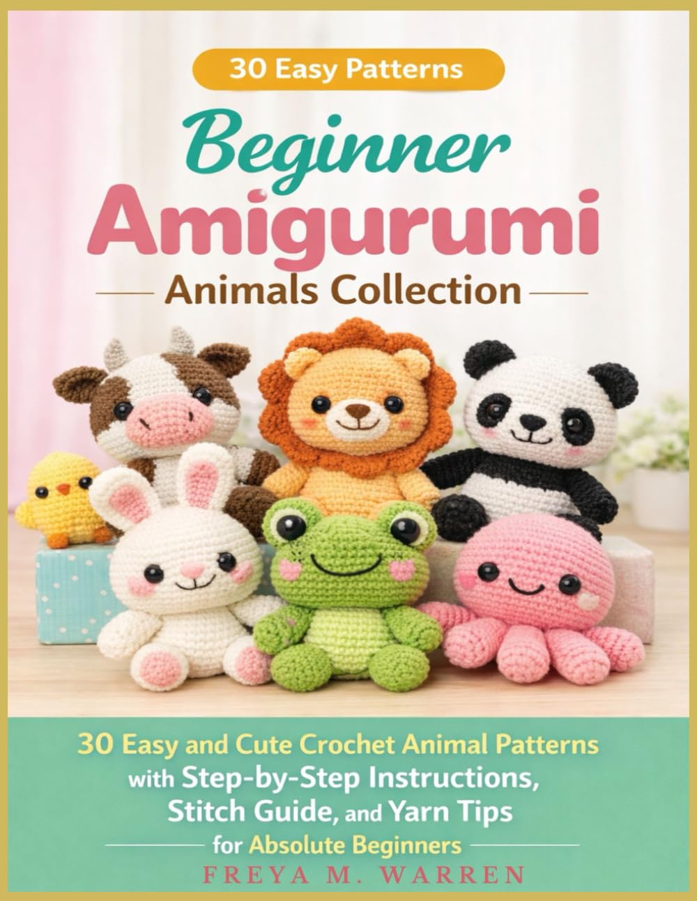 Beginner Amigurumi Animals Collection: 30 Easy and Cute Crochet Animal Patterns with Step-by-Step Instructions, Stitch Guide, and Yarn Tips for Absolute Beginners