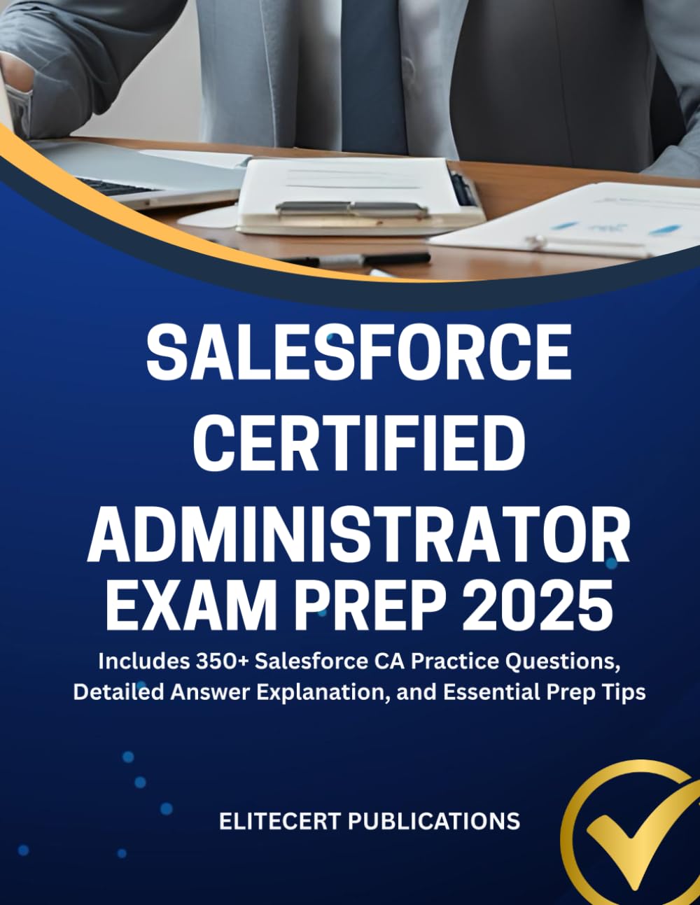 SALESFORCE CERTIFIED ADMINISTRATOR EXAM PREP 2025: Includes 350+ Salesforce CA Practice Questions, Detailed Answer Explanation, and Essential Prep Tips