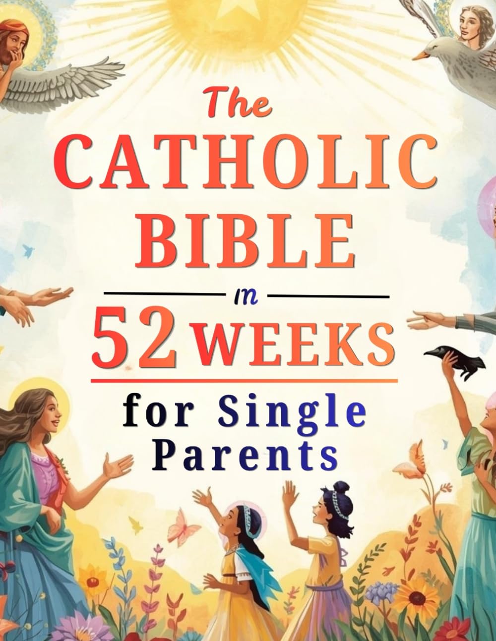The Catholic Bible in 52 Weeks for Single Parents: A Year of Healing, Hope, and Strength to Build a Whole Home and Find Peace in Your Journey with God