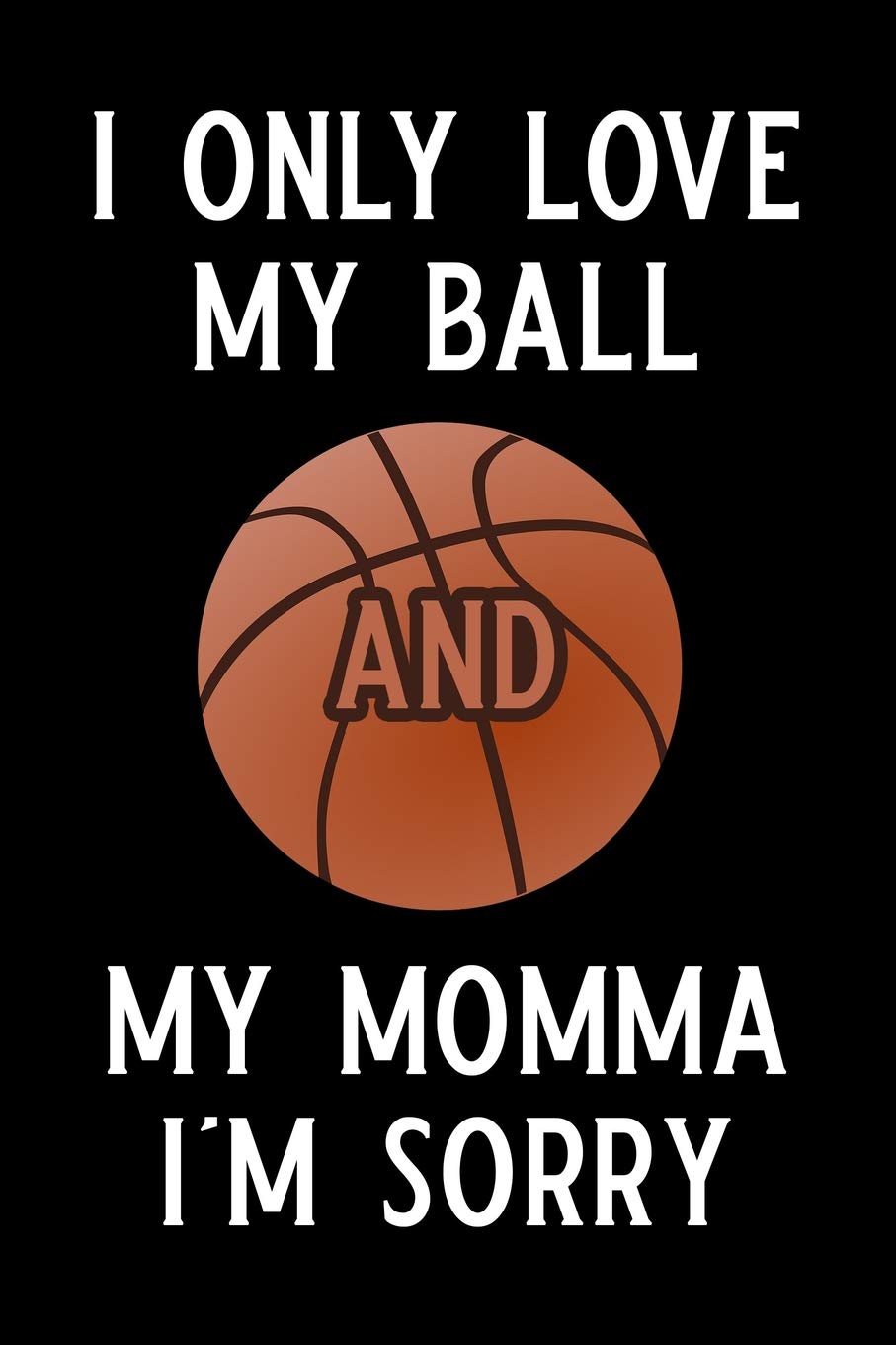 I ONLY LOVE MY BALL AND MY MOMMA I'M SORRY: Blank Lined Journal Notebook, Funny basketball Notebook, basketball journal, basketball notebook, Ruled, ... for basketball lovers, basketball gifts