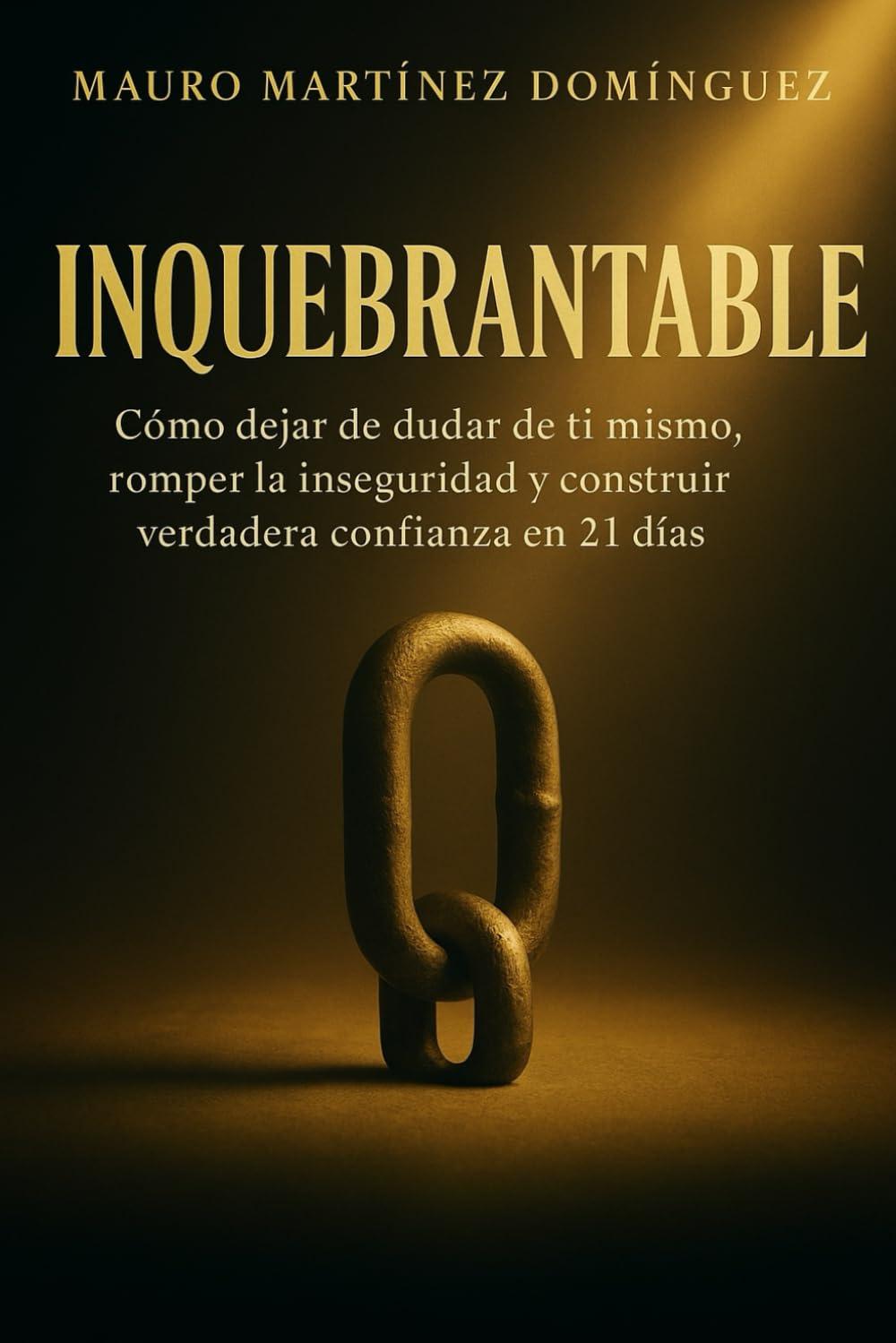 INQUEBRANTABLE: Cómo dejar de dudar de ti mismo, romper la inseguridad y construir verdadera confianza en 21 días.