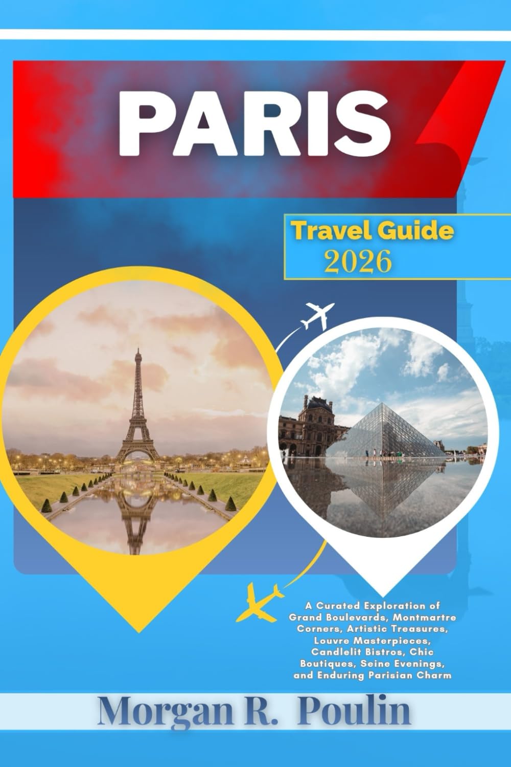 PARIS TRAVEL GUIDE 2026: Curated Exploration of Grand Boulevards, Montmartre Corners, Artistic Treasures, Louvre Masterpieces, Candlelit Bistros, Chic ... Seine Evenings, and Enduring Parisian Charm