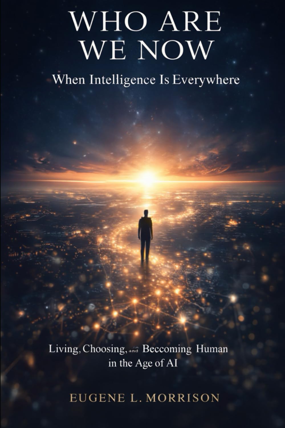 Who Are We Now When Intelligence is Everywhere: Living, Choosing and Becoming Human in the Age of AI