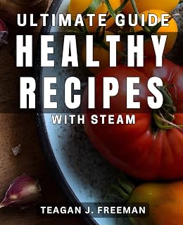 Ultimate Guide: Healthy Recipes with Steam: Effortless and Flavorful Steam Cooking Recipes for Better Health