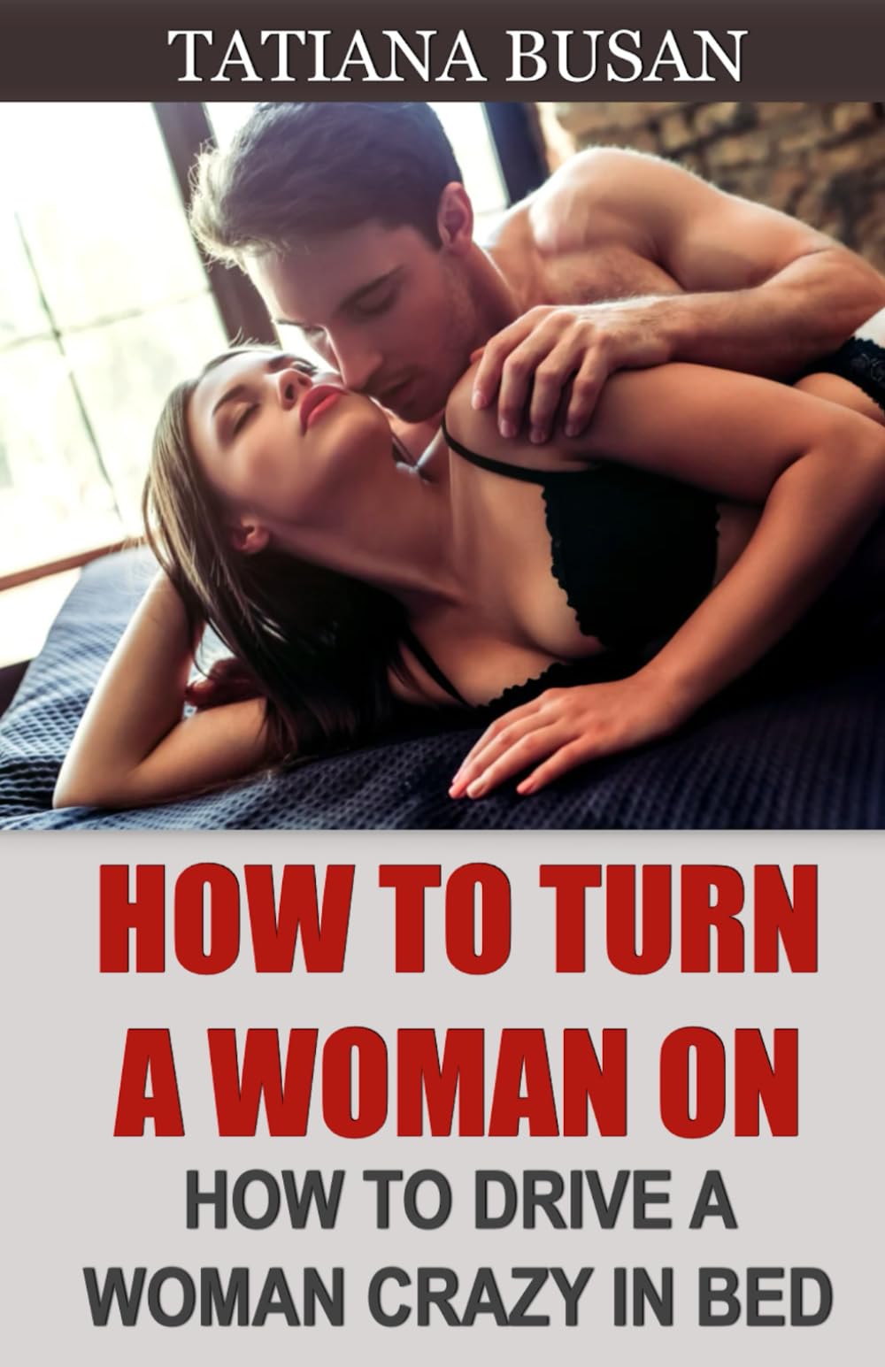 How to Turn a Woman On: How to Create Sexual Attraction in a Woman; How to Seduce a Woman in Bed; How to Awaken a Woman's Sexual Desire