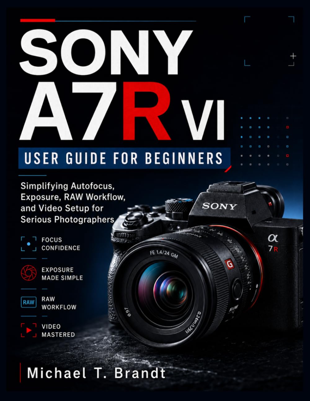 SONY A7R VI USER GUIDE FOR BEGINNERS: Simplifying Autofocus, Exposure, RAW Workflow, and Video Setup for Serious Photographers