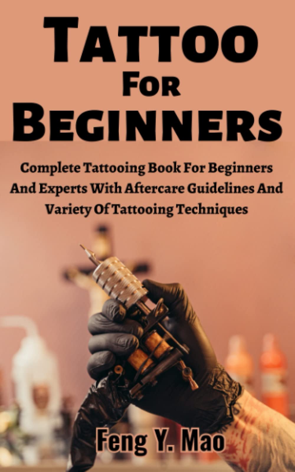 Tattoo For Beginners: Complete Tattooing Book For Beginners And Experts With Aftercare Guidelines And Variety Of Tattooing Techniques