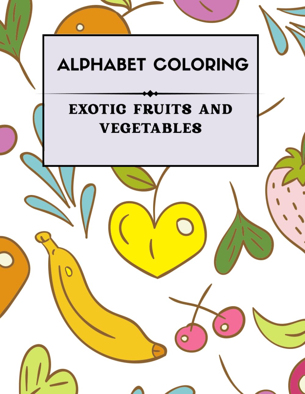 ALPHABETIC FRUITS AND VEGETABLE COLORING BOOK: EXOTIC FRUITS AND VEGETABLES