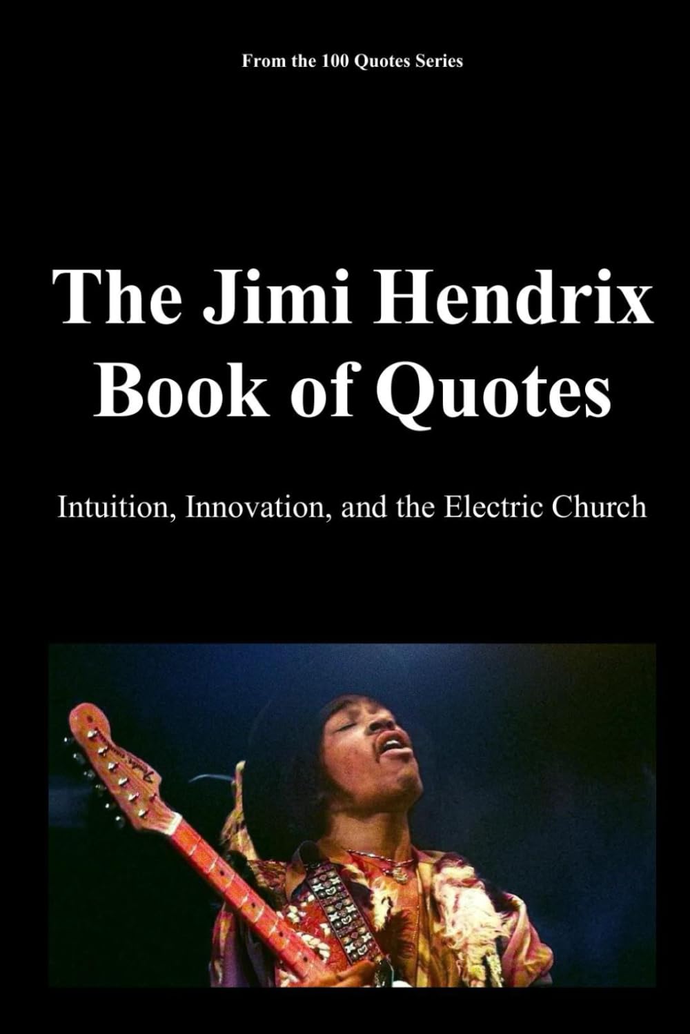 The Jimi Hendrix Book of Quotes: Intuition, Innovation, and the Electric Church: 7 (100 Quotes Series - Rock Legends)