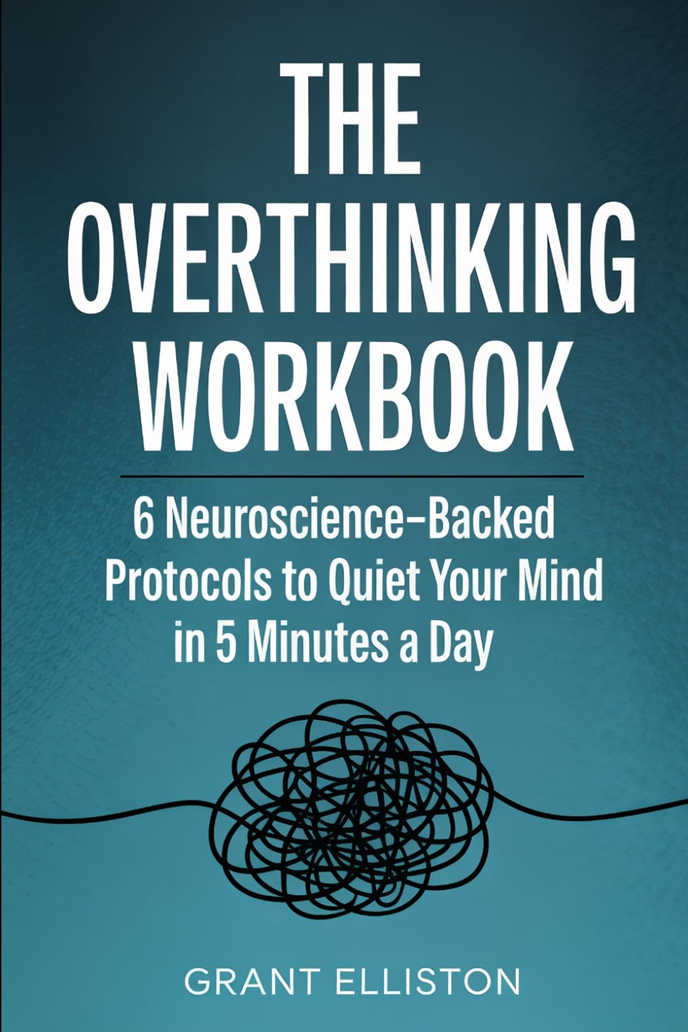 The Overthinking Workbook: 6 Neuroscience-Backed Protocols to Quiet Your Mind in 5 Minutes a Day